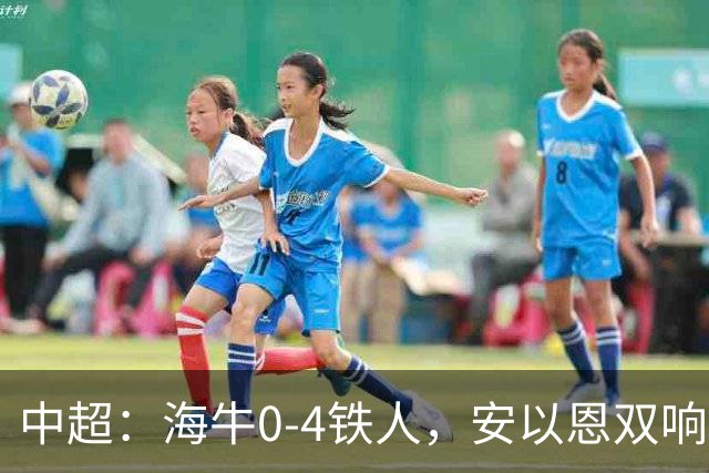 中超：海牛0-4铁人，安以恩双响，姆本扎、热菲尼奥破门