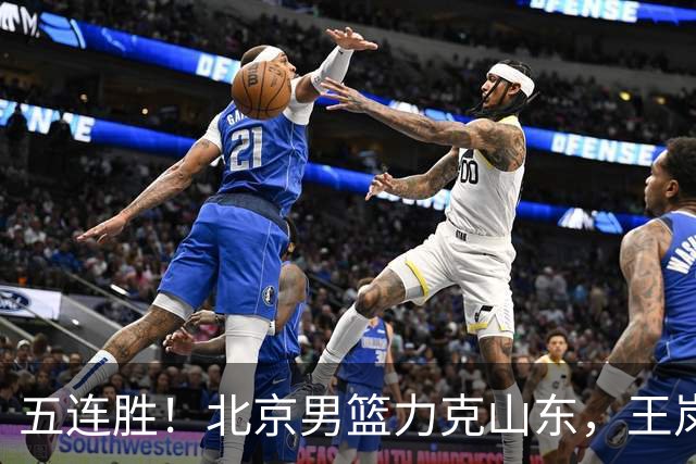 五连胜！北京男篮力克山东，王岚嵚20+8+4陶汉林12+7，周琦13+13陈盈骏16分