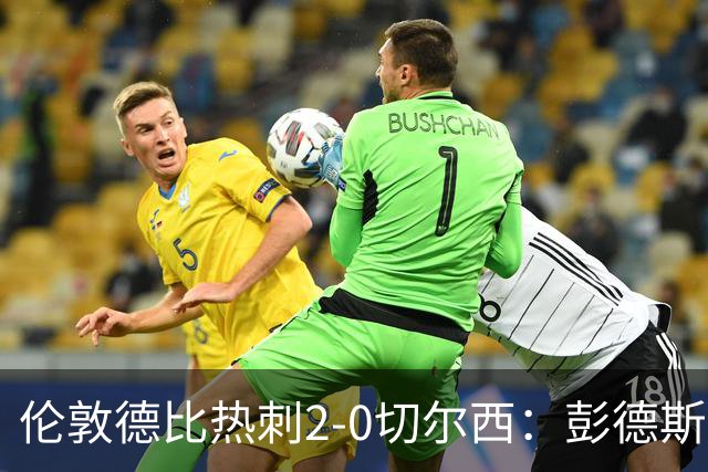 伦敦德比热刺2-0切尔西：彭德斯乌龙终结切尔西颓势
