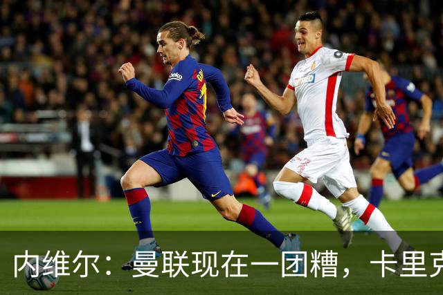 内维尔：曼联现在一团糟，卡里克恐怕还得靠B费救场