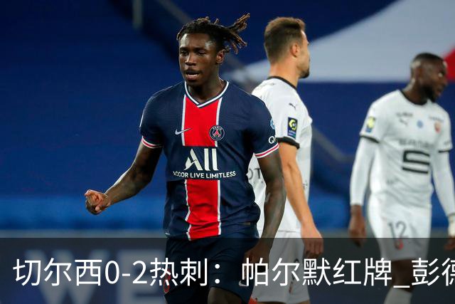切尔西0-2热刺：帕尔默红牌 彭德斯乌龙终结连胜