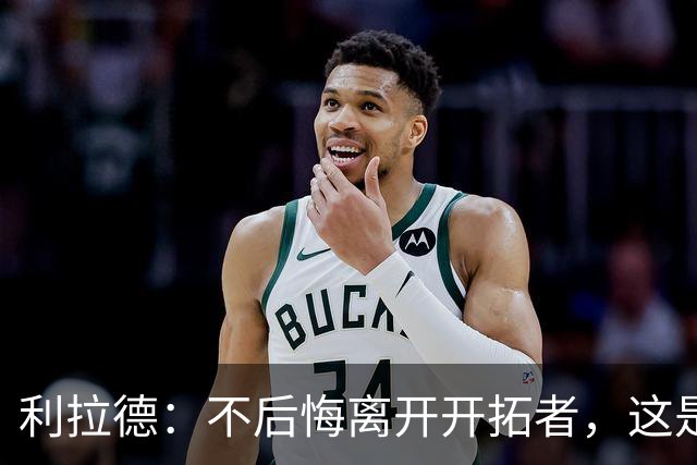 利拉德：不后悔离开开拓者，这是球队重建的必要一步