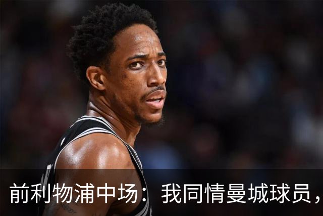 前利物浦中场：我同情曼城球员，该负责的是高层