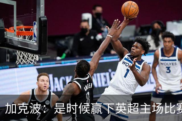 加克波：是时候赢下英超主场比赛，六个月不胜实在太久了