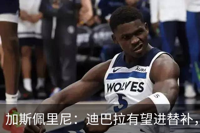加斯佩里尼：迪巴拉有望进替补，阿莱格里那句话确实很不合适
