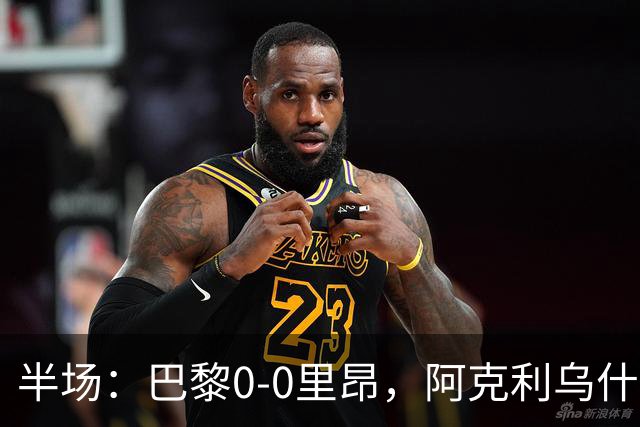 半场：巴黎0-0里昂，阿克利乌什、费兰造险