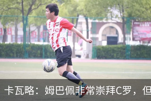 卡瓦略：姆巴佩非常崇拜C罗，但他最初的自我意识和后者不同