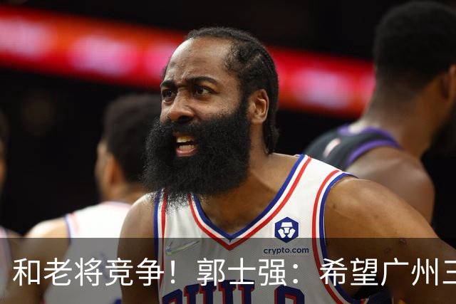 和老将竞争！郭士强：希望广州三将进12人名单