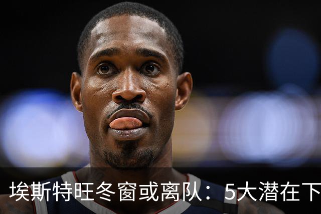 埃斯特旺冬窗或离队：5大潜在下家浮现，利物浦为何成热门？