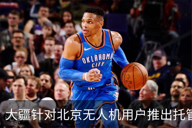大疆针对北京无人机用户推出托管服务，每次托管服务收费199元