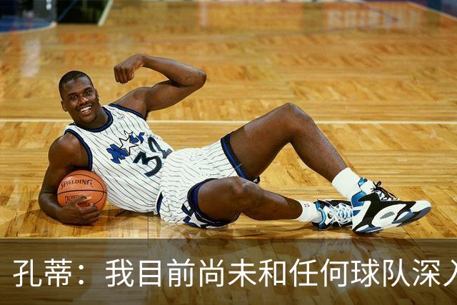 孔蒂：我目前尚未和任何球队深入谈判，关于我要全面掌控球队的传言不实