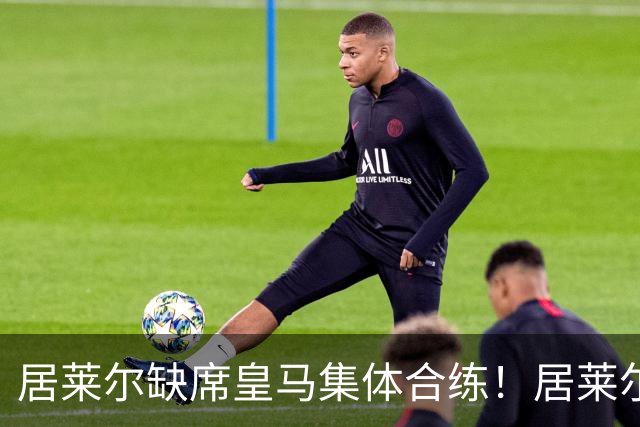 居莱尔缺席皇马集体合练！居莱尔单独恢复，出战桑坦德竞技无碍