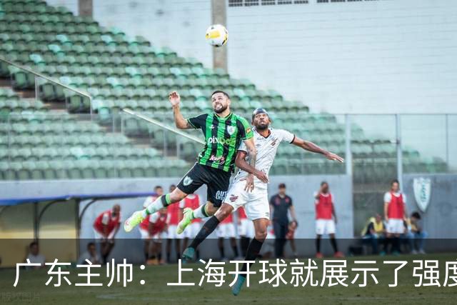 广东主帅：上海开球就展示了强度 我们要提高侵略性、身体强度等
