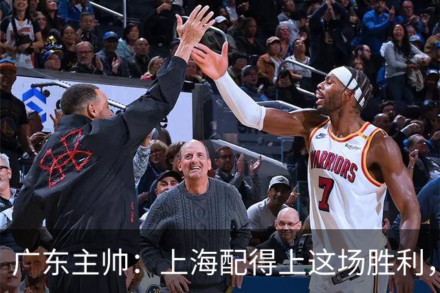 广东主帅：上海配得上这场胜利，他们对抗强度很高