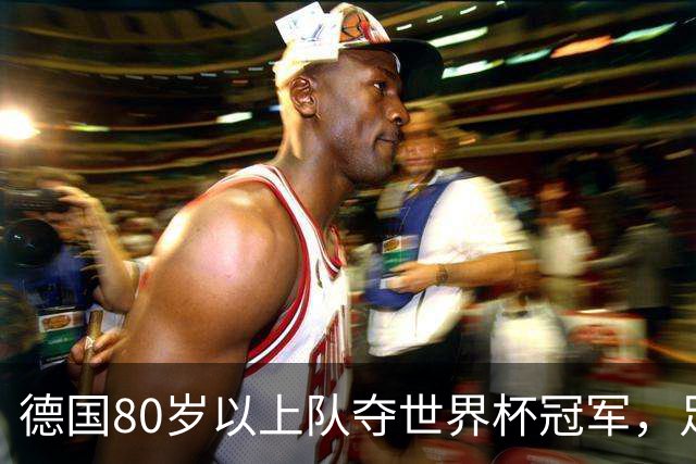 德国80岁以上队夺世界杯冠军，足协只发球衣遭批：太寒酸了