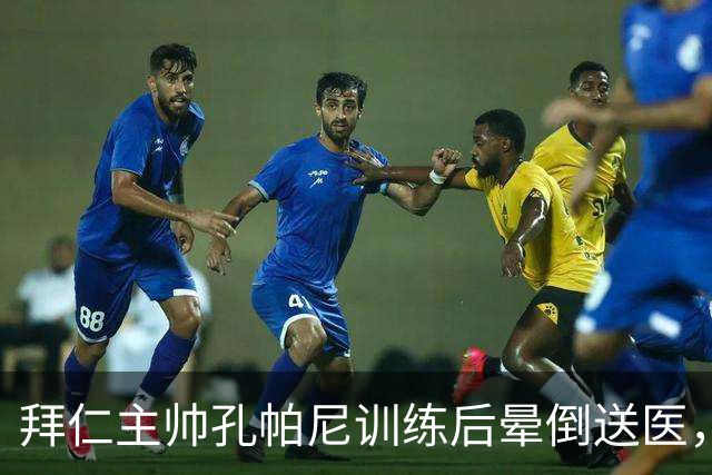 拜仁主帅孔帕尼训练后晕倒送医，此前带病指挥欧冠