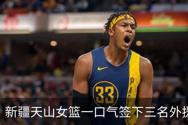 新疆天山女篮一口气签下三名外援，将出战新赛季WCBA