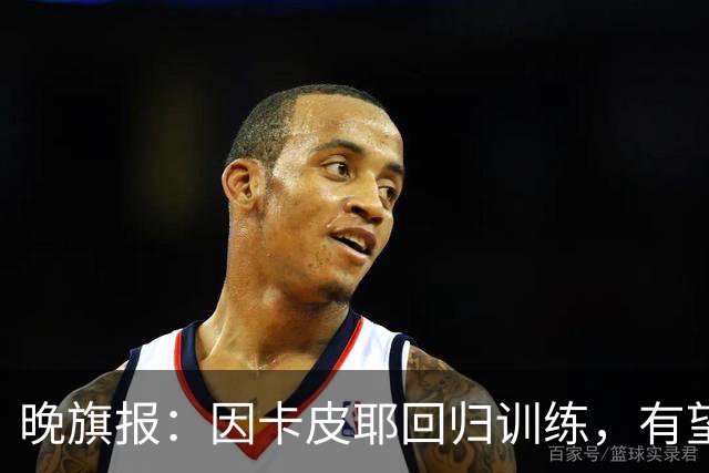 晚旗报：因卡皮耶回归训练，有望战埃弗顿