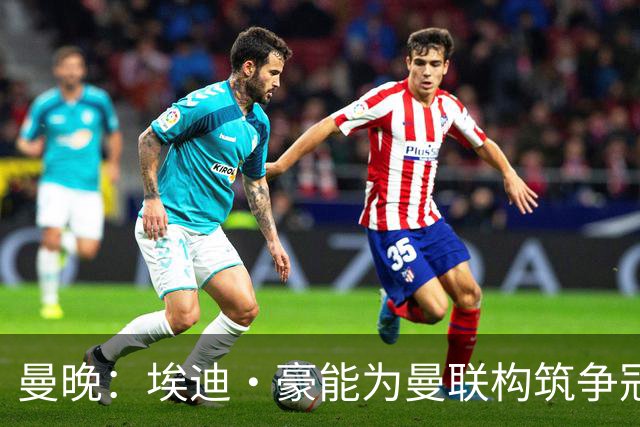 曼晚：埃迪·豪能为曼联构筑争冠根基，孔蒂和纳格尔斯曼都有风险