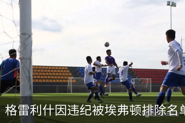 格雷利什因违纪被埃弗顿排除名单，31岁只剩自省