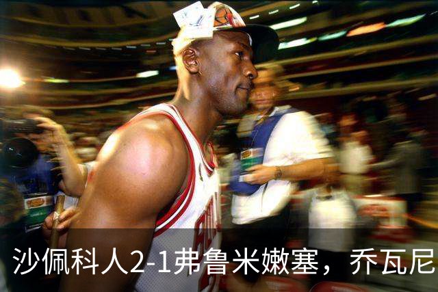 沙佩科人2-1弗鲁米嫩塞，乔瓦尼-奥古斯托传射，博拉西耶破门