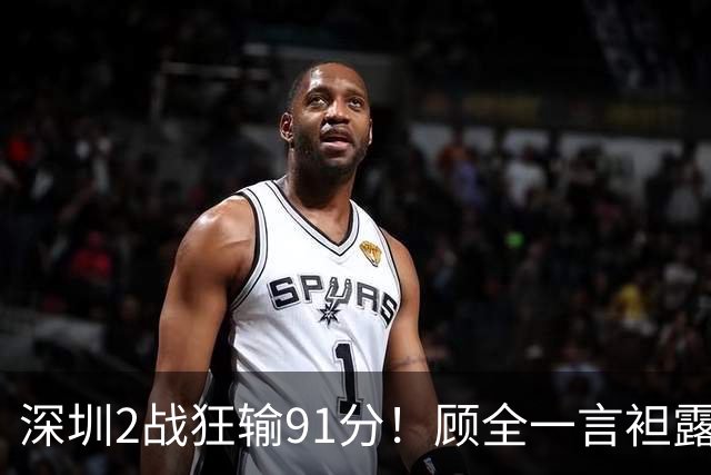 深圳2战狂输91分！顾全一言袒露心扉：客观因素很多，球员不职业