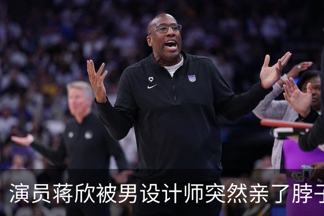演员蒋欣被男设计师突然亲了脖子