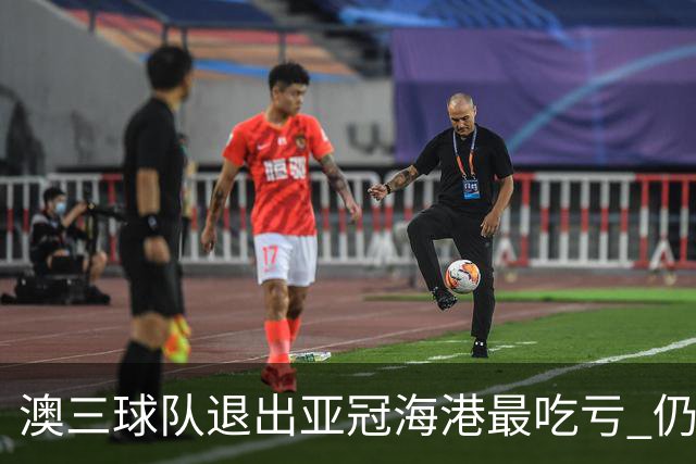 澳三球队退出亚冠海港最吃亏 仍要先参加附加赛