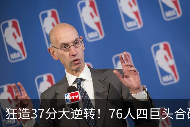 狂造37分大逆转！76人四巨头合砍94分，我必须承认4个现实
