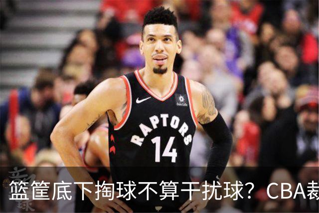 篮筐底下掏球不算干扰球？CBA裁判又一次抢了戏