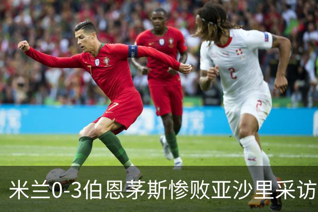 米兰0-3伯恩茅斯惨败亚沙里采访曝光需遗忘之夜