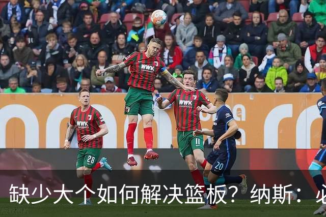 缺少大个如何解决篮板？纳斯：必须依靠团队 五个人都必须去抢板