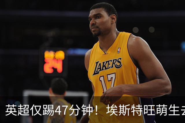 英超仅踢47分钟！埃斯特旺萌生去意，巴黎成潜在下家