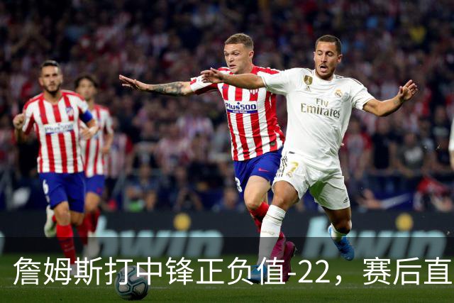 詹姆斯打中锋正负值-22，赛后直言：我们那边有个MVP