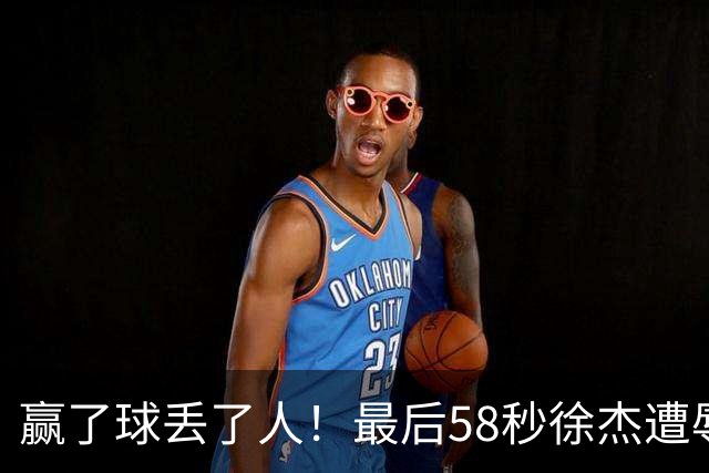 赢了球丢了人！最后58秒徐杰遭辱骂太憋屈，广东球迷怒怼还击