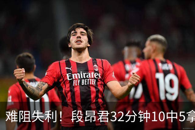 难阻失利！段昂君32分钟10中5拿15分 三分7中3