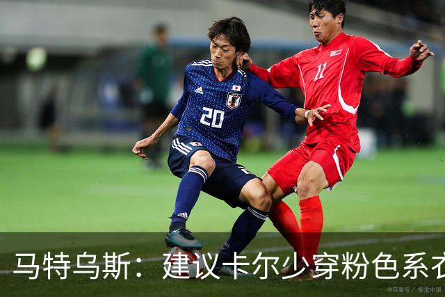 马特乌斯：建议卡尔少穿粉色系衣服，少玩社媒+在场上拿出表现