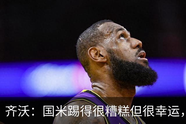 齐沃：国米踢得很糟糕但很幸运，半场我想换下门将之外的10名球员