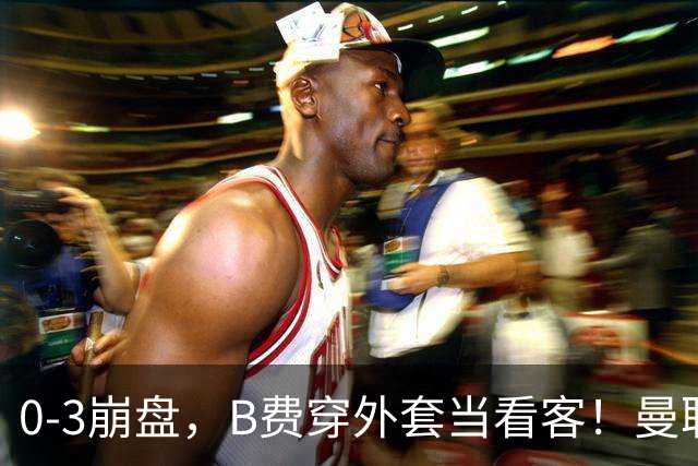 0-3崩盘，B费穿外套当看客！曼联要烂到什么地步，才能逼走拉爵？