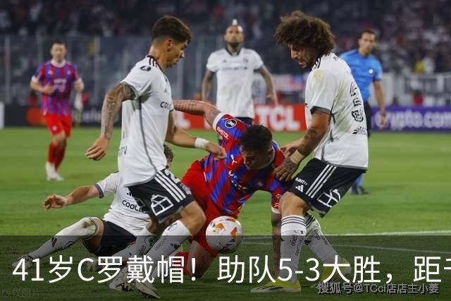 41岁C罗戴帽！助队5-3大胜，距千球里程碑仅差15球