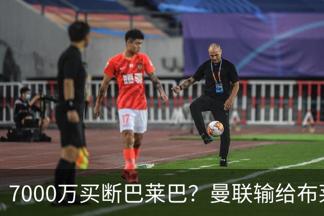 7000万买断巴莱巴？曼联输给布莱顿的冷静与高效