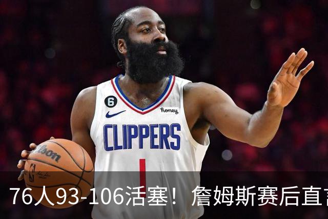 76人93-106活塞！詹姆斯赛后直言不讳，76人也要认清三大事实