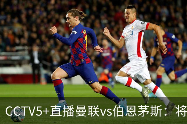 CCTV5+直播曼联vs伯恩茅斯：将帅不和，红魔梦剧场难啃樱桃