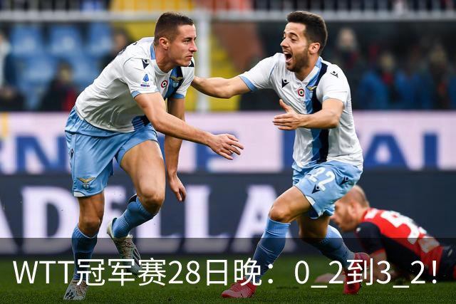 WTT冠军赛28日晚：0 2到3 2！国乒名将让2追3，淘汰韩国名将，晋级16强